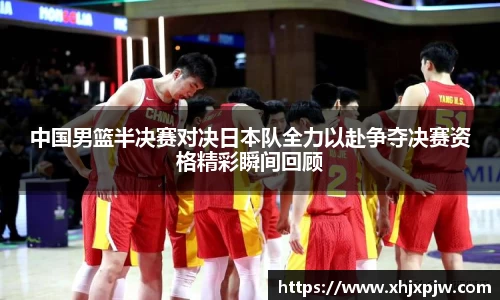中国男篮半决赛对决日本队全力以赴争夺决赛资格精彩瞬间回顾