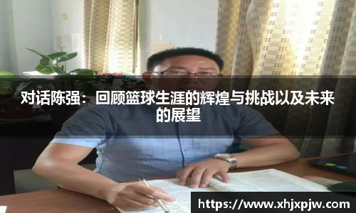 对话陈强：回顾篮球生涯的辉煌与挑战以及未来的展望